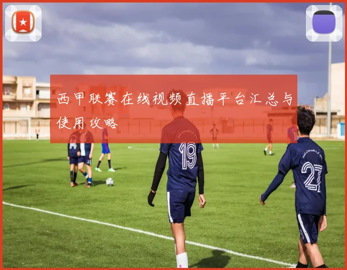 西甲联赛在线视频直播平台汇总与使用攻略
