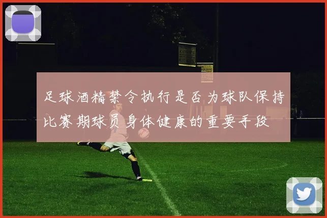 足球酒精禁令执行是否为球队保持比赛期球员身体健康的重要手段