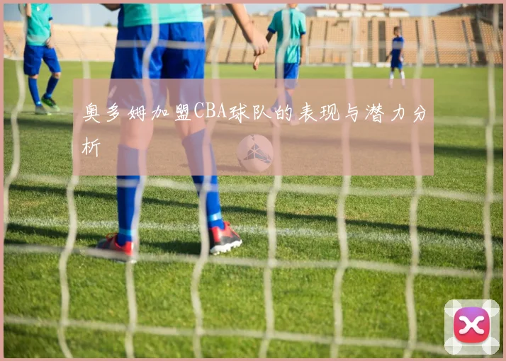 奥多姆加盟CBA球队的表现与潜力分析