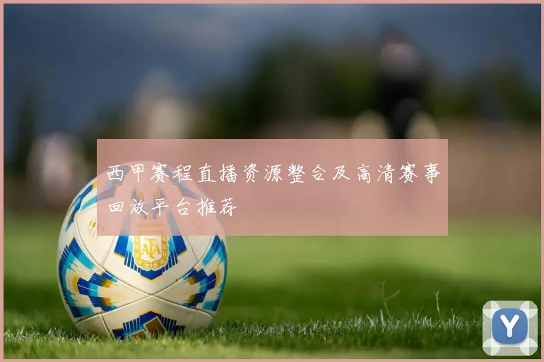 西甲赛程直播资源整合及高清赛事回放平台推荐