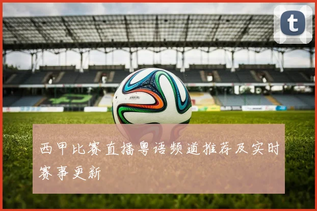 西甲比赛直播粤语频道推荐及实时赛事更新