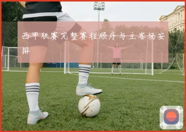 西甲联赛完整赛程顺序与主客场安排