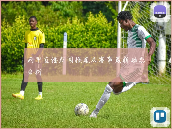 西甲直播新闻报道及赛事最新动态分析