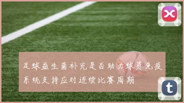 足球益生菌补充是否助力球员免疫系统支持应对连续比赛周期