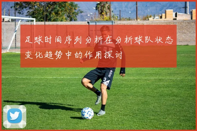 足球时间序列分析在分析球队状态变化趋势中的作用探讨