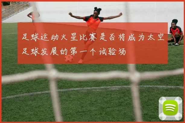 足球运动火星比赛是否将成为太空足球发展的第一个试验场