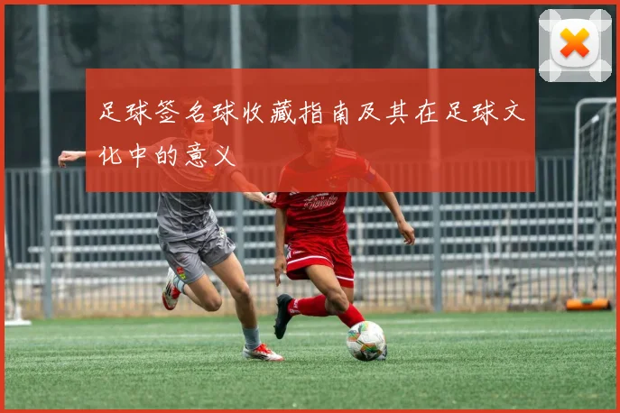 足球签名球收藏指南及其在足球文化中的意义